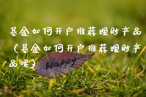 基金如何开户推荐理财产品（基金如何开户推荐理财产品呢）_https://www.kuaijiepai.net_投资理财_第1张