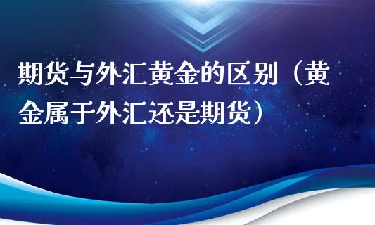期货与外汇黄金的区别（黄金属于外汇还是期货）_https://www.kuaijiepai.net_期货资讯_第1张