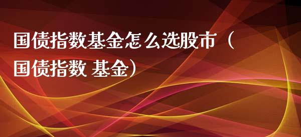 国债指数基金怎么选股市（国债指数 基金）_https://www.kuaijiepai.net_投资理财_第1张