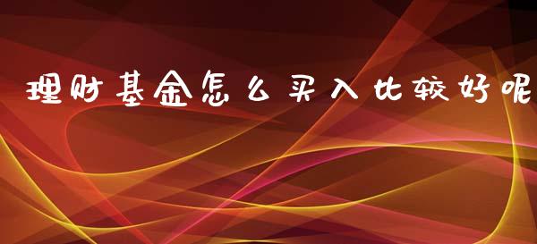 理财基金怎么买入比较好呢_https://www.kuaijiepai.net_期货理财_第1张