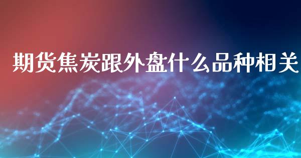期货焦炭跟外盘什么品种相关_https://www.kuaijiepai.net_期货资讯_第1张