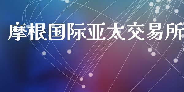 摩根国际亚太交易所_https://www.kuaijiepai.net_期货资讯_第1张
