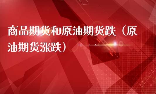 商品期货和原油期货跌（原油期货涨跌）_https://www.kuaijiepai.net_国际期货_第1张
