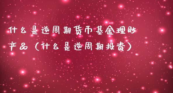 什么是逆周期货币基金理财产品（什么是逆周期投资）_https://www.kuaijiepai.net_投资理财_第1张