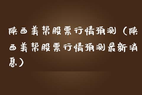 陕西美帮股票行情预测（陕西美帮股票行情预测最新消息）_https://www.kuaijiepai.net_股票理论_第1张