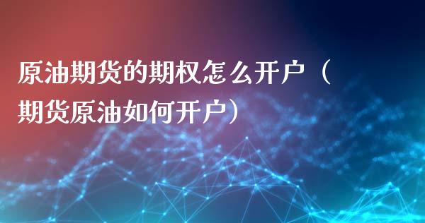 原油期货的期权怎么开户（期货原油如何开户）_https://www.kuaijiepai.net_期货资讯_第1张