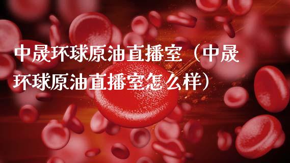 中晟环球原油直播室（中晟环球原油直播室怎么样）_https://www.kuaijiepai.net_期货在线_第1张