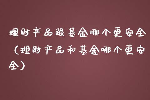 理财产品跟基金哪个更安全（理财产品和基金哪个更安全）_https://www.kuaijiepai.net_期货理财_第1张