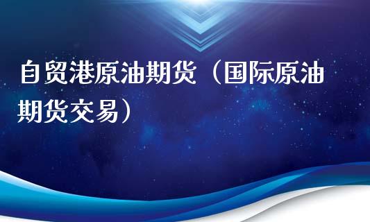 自贸港原油期货（国际原油期货交易）_https://www.kuaijiepai.net_国际期货_第1张