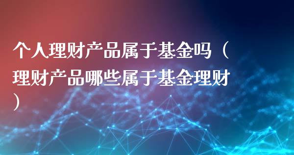 个人理财产品属于基金吗（理财产品哪些属于基金理财）_https://www.kuaijiepai.net_期货理财_第1张