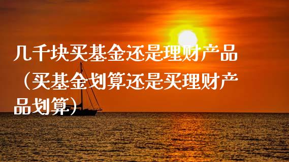 几千块买基金还是理财产品（买基金划算还是买理财产品划算）_https://www.kuaijiepai.net_期货理财_第1张