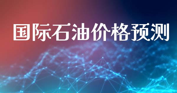国际石油价格预测_https://www.kuaijiepai.net_期货资讯_第1张