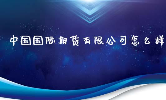 中国国际期货有限公司怎么样_https://www.kuaijiepai.net_国际股建_第1张