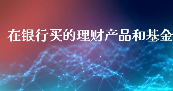 在银行买的理财产品和基金_https://www.kuaijiepai.net_期货理财_第1张