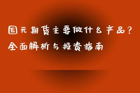 国元期货主要做什么产品?全面解析与投资指南_期货理财_第1张_快捷排财经网 国元期货主要做什么产品?全面解析与投资指南_https://www.kuaijiepai.net_期货理财_第1张