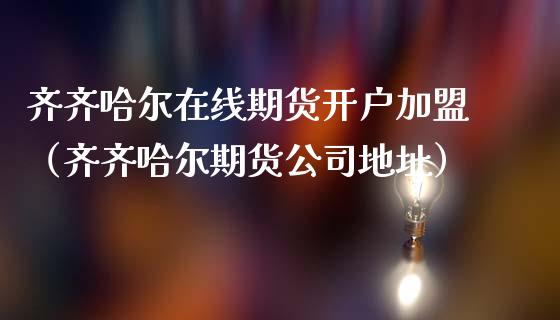 齐齐哈尔在线期货开户加盟（齐齐哈尔期货公司地址）_https://www.kuaijiepai.net_期货在线_第1张