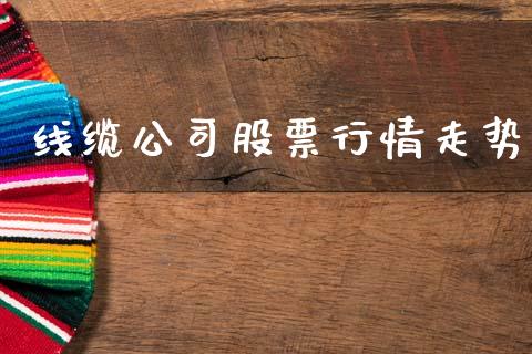 线缆公司股票行情走势_https://www.kuaijiepai.net_国际股建_第1张
