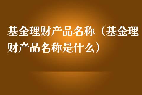 基金理财产品名称（基金理财产品名称是什么）_https://www.kuaijiepai.net_投资理财_第1张