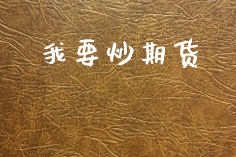 我要炒期货_https://www.kuaijiepai.net_期货资讯_第1张