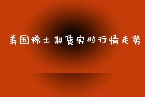 美国稀土期货实时行情走势_https://www.kuaijiepai.net_期货在线_第1张