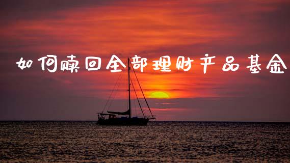 如何赎回全部理财产品基金_https://www.kuaijiepai.net_投资理财_第1张