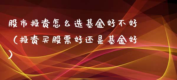 股市投资怎么选基金好不好（投资买股票好还是基金好）_https://www.kuaijiepai.net_期货理财_第1张