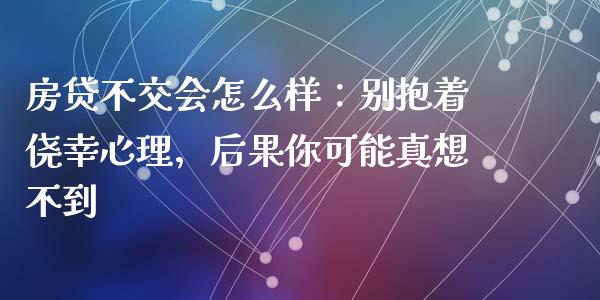 房贷不交会怎么样：别抱着侥幸心理，后果你可能真想不到_https://www.kuaijiepai.net_股票理论_第1张