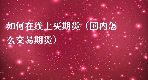 如何在线上买期货（国内怎么交易期货）_https://www.kuaijiepai.net_期货在线_第1张
