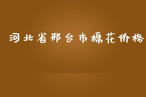 河北省邢台市棉花价格_https://www.kuaijiepai.net_期货资讯_第1张