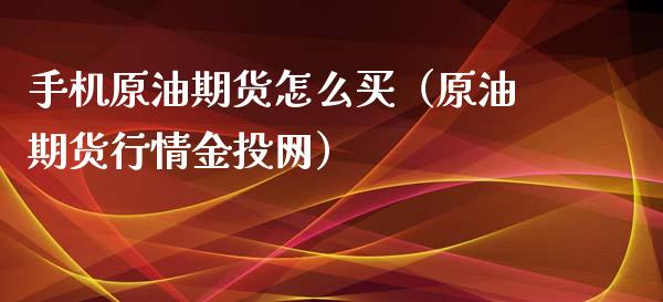 手机原油期货怎么买（原油期货行情金投网）_https://www.kuaijiepai.net_国际期货_第1张