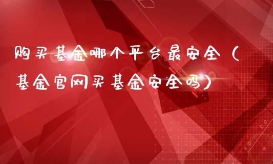 购买基金哪个平台最安全（基金官网买基金安全吗）_https://www.kuaijiepai.net_期货理财_第1张