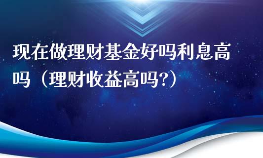 现在做理财基金好吗利息高吗（理财收益高吗?）_https://www.kuaijiepai.net_投资理财_第1张