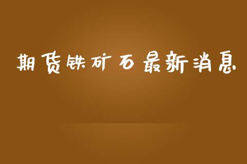 期货铁矿石最新消息_https://www.kuaijiepai.net_期货在线_第1张