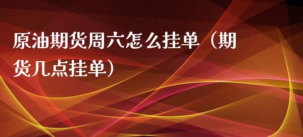 原油期货周六怎么挂单（期货几点挂单）_https://www.kuaijiepai.net_国际期货_第1张