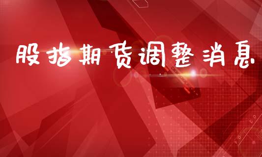 股指期货调整消息_https://www.kuaijiepai.net_期货资讯_第1张