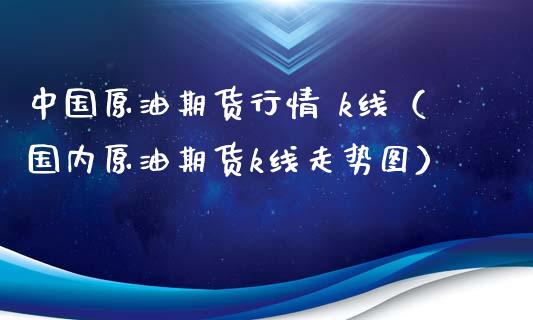 中国原油期货行情 k线（国内原油期货k线走势图）_https://www.kuaijiepai.net_国际期货_第1张