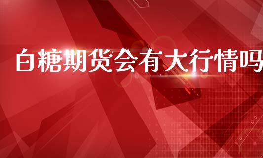 白糖期货会有大行情吗_https://www.kuaijiepai.net_期货资讯_第1张