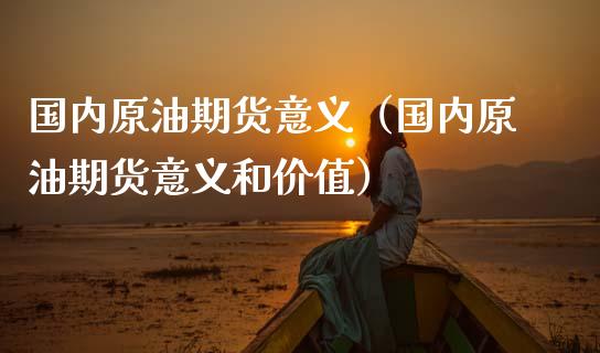 国内原油期货意义（国内原油期货意义和价值）_https://www.kuaijiepai.net_期货资讯_第1张