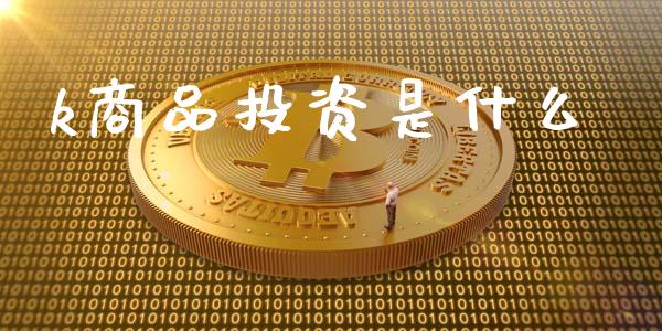 k商品投资是什么_https://www.kuaijiepai.net_国际期货_第1张
