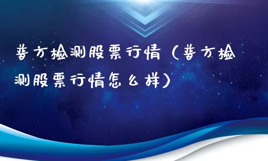 普方检测股票行情（普方检测股票行情怎么样）_https://www.kuaijiepai.net_新股新闻_第1张