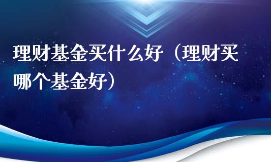 理财基金买什么好（理财买哪个基金好）_https://www.kuaijiepai.net_投资理财_第1张