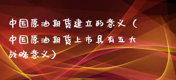 中国原油期货建立的意义（中国原油期货上市具有五大战略意义）_https://www.kuaijiepai.net_期货资讯_第1张