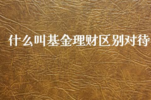什么叫基金理财区别对待_https://www.kuaijiepai.net_投资理财_第1张