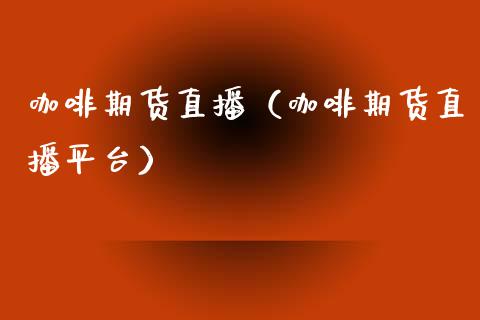 咖啡期货直播（咖啡期货直播平台）_https://www.kuaijiepai.net_期货在线_第1张