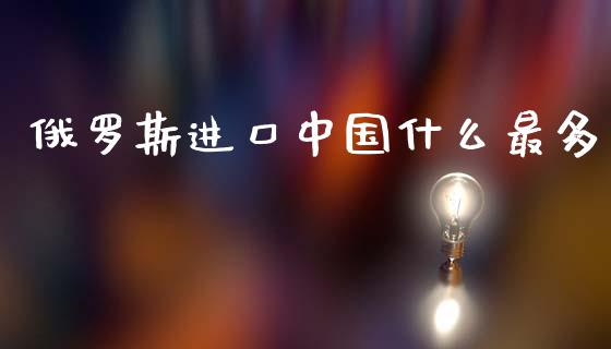 俄罗斯进口中国什么最多_https://www.kuaijiepai.net_期货在线_第1张