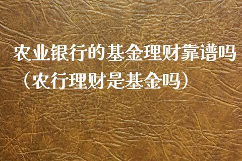农业银行的基金理财靠谱吗（农行理财是基金吗）_https://www.kuaijiepai.net_投资理财_第1张