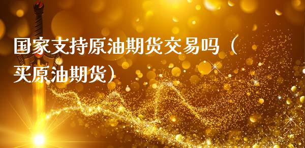 国家支持原油期货交易吗（买原油期货）_https://www.kuaijiepai.net_期货资讯_第1张