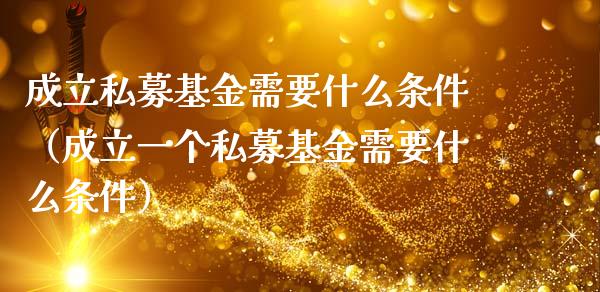 成立私募基金需要什么条件（成立一个私募基金需要什么条件）_https://www.kuaijiepai.net_期货理财_第1张