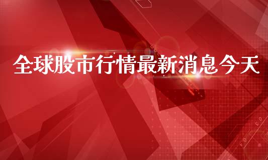 全球股市行情最新消息今天_https://www.kuaijiepai.net_期货资讯_第1张