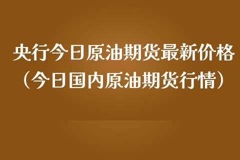 央行今日原油期货最新价格（今日国内原油期货行情）_https://www.kuaijiepai.net_期货资讯_第1张